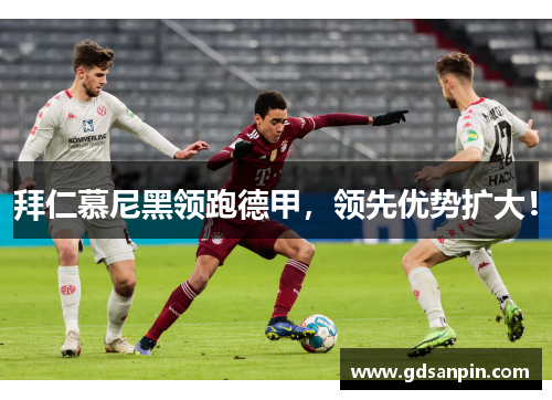 拜仁慕尼黑领跑德甲，领先优势扩大！