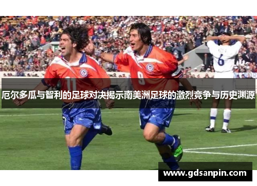 厄尔多瓜与智利的足球对决揭示南美洲足球的激烈竞争与历史渊源