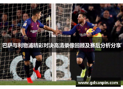 巴萨与利物浦精彩对决高清录像回顾及赛后分析分享