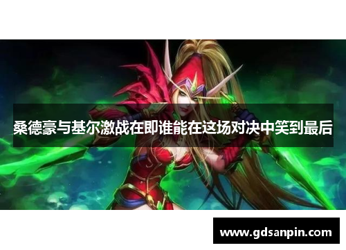 桑德豪与基尔激战在即谁能在这场对决中笑到最后