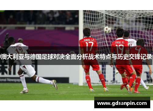 澳大利亚与德国足球对决全面分析战术特点与历史交锋记录