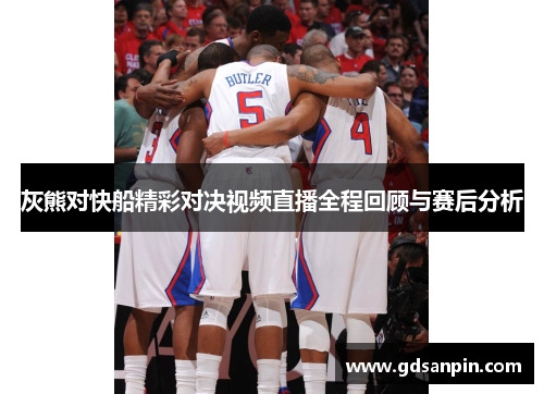 灰熊对快船精彩对决视频直播全程回顾与赛后分析