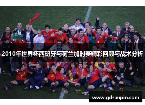 2010年世界杯西班牙与荷兰加时赛精彩回顾与战术分析