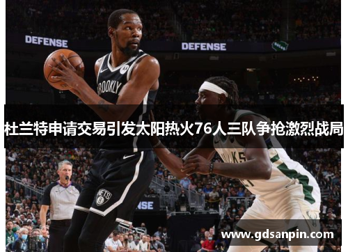 杜兰特申请交易引发太阳热火76人三队争抢激烈战局