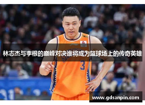 林志杰与李根的巅峰对决谁将成为篮球场上的传奇英雄