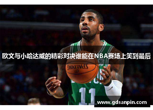 欧文与小哈达威的精彩对决谁能在NBA赛场上笑到最后