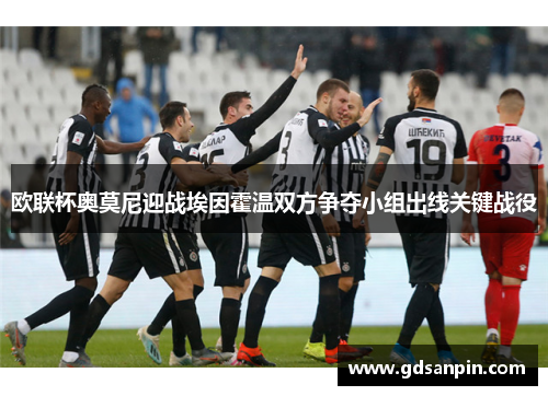 欧联杯奥莫尼迎战埃因霍温双方争夺小组出线关键战役