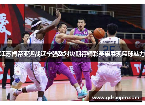 江苏肯帝亚迎战辽宁强敌对决期待精彩赛事展现篮球魅力