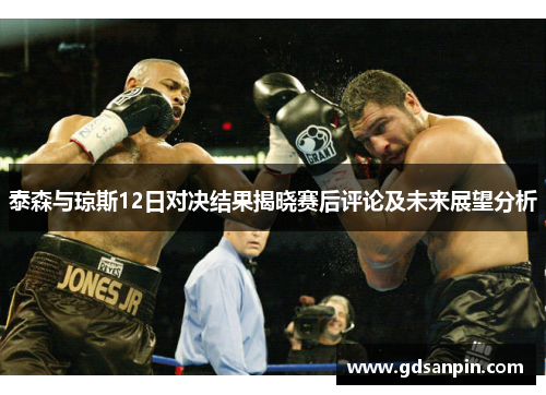 泰森与琼斯12日对决结果揭晓赛后评论及未来展望分析