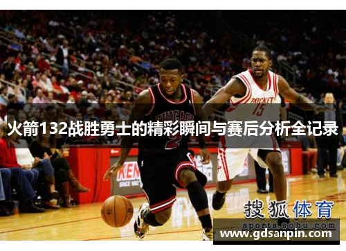 火箭132战胜勇士的精彩瞬间与赛后分析全记录