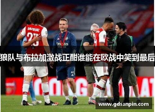 狼队与布拉加激战正酣谁能在欧战中笑到最后
