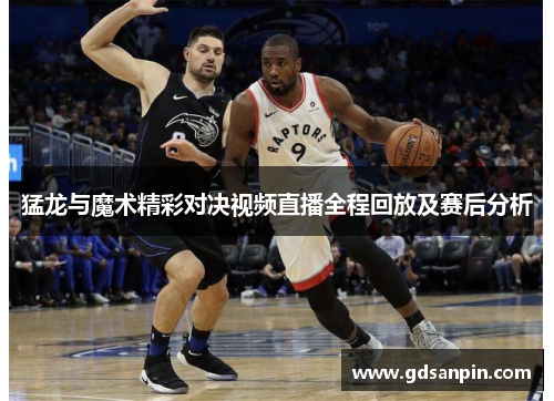 猛龙与魔术精彩对决视频直播全程回放及赛后分析