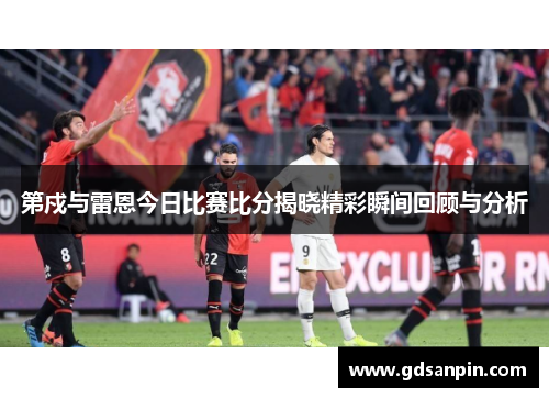 第戍与雷恩今日比赛比分揭晓精彩瞬间回顾与分析